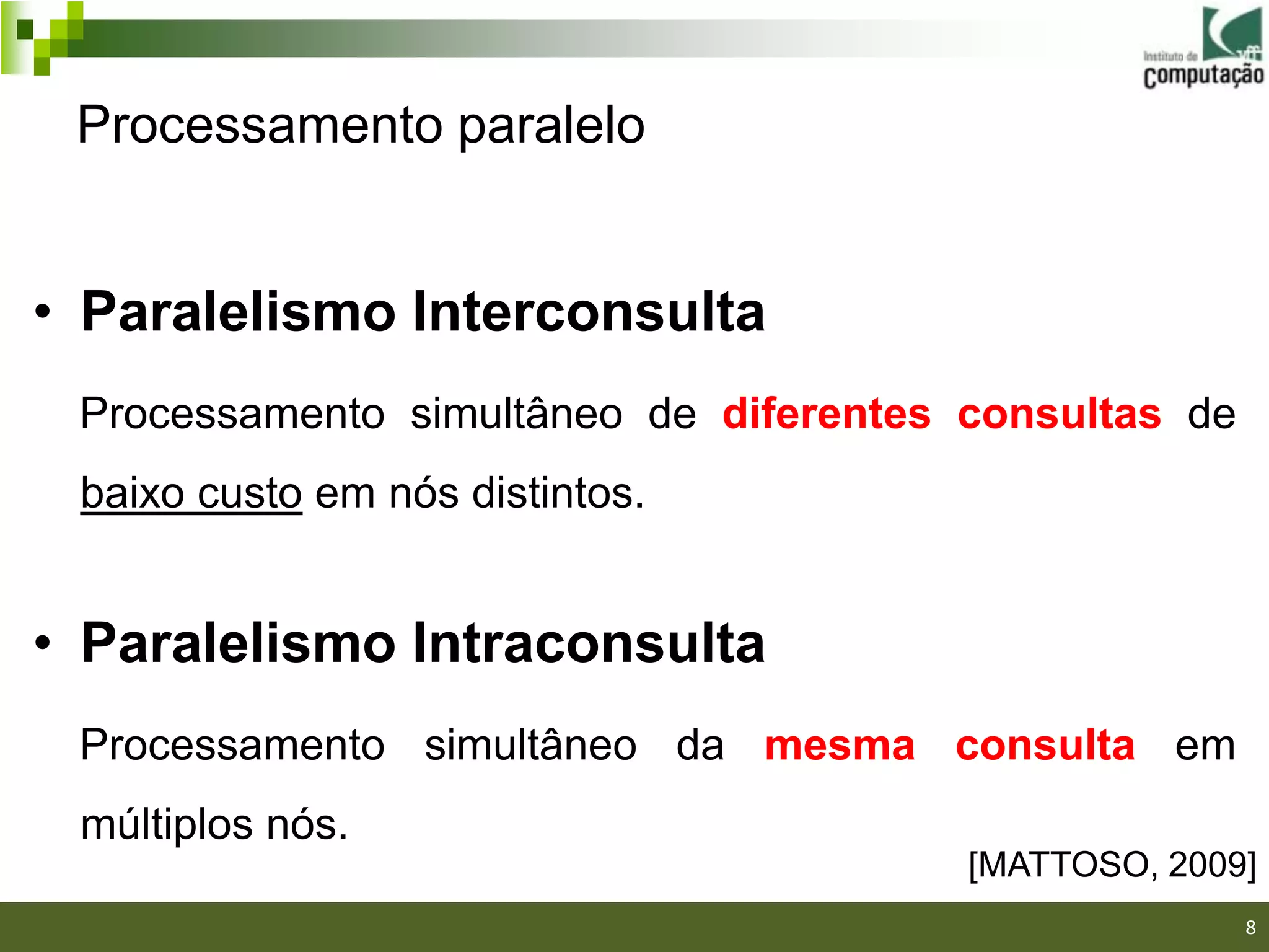 Processamento paralelo


• Paralelismo Interconsulta
 Processamento simultâneo de diferentes consultas de
 baixo custo em nós distintos.


• Paralelismo Intraconsulta
 Processamento simultâneo da mesma consulta em
 múltiplos nós.
                                        [MATTOSO, 2009]
                                                       8
 