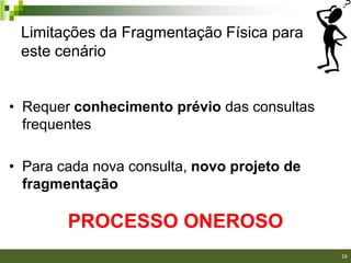 Limitações da Fragmentação Física para
 este cenário


• Requer conhecimento prévio das consultas
  frequentes

• Para cada nova consulta, novo projeto de
  fragmentação

        PROCESSO ONEROSO
                                             16
 