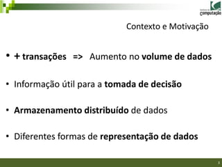 Contexto e Motivação


• + transações => Aumento no volume de dados

• Informação útil para a tomada de decisão

• Armazenamento distribuído de dados

• Diferentes formas de representação de dados

                                                   3
 