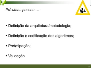 Próximos passos …



 Definição da arquitetura/metodologia;

 Definição e codificação dos algoritmos;

 Prototipação;

 Validação.
                                            47/40

                                                    47
 