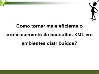 Como tornar mais eficiente o
processamento de consultas XML em
     ambientes distribuídos?




                                    5
 