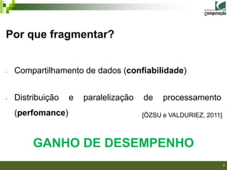 Por que fragmentar?


-   Compartilhamento de dados (confiabilidade)


-   Distribuição   e   paralelização   de    processamento
    (perfomance)                       [ÖZSU e VALDURIEZ, 2011]



         GANHO DE DESEMPENHO
                                                                  7
 