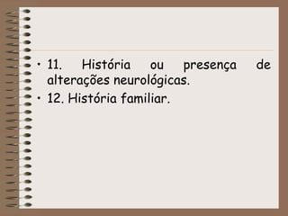• 11.   História    ou   presença   de
  alterações neurológicas.
• 12. História familiar.
 