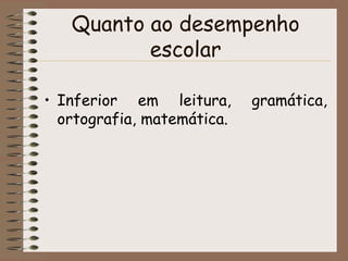 Quanto ao desempenho
          escolar

• Inferior em leitura,      gramática,
  ortografia, matemática.
 