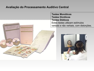 Avaliação do Processamento Auditivo Central
Testes Monóticos
Testes Dicóticos
Testes Dióticos
Estes testes utilizam estímulos
verbais e não verbais, com distorções.
 