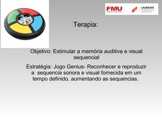 Terapia:
Objetivo: Estimular a memória auditiva e visual
sequencial
Estratégia: Jogo Genius- Reconhecer e reproduzir
a sequencia sonora e visual fornecida em um
tempo definido, aumentando as sequencias.
 
