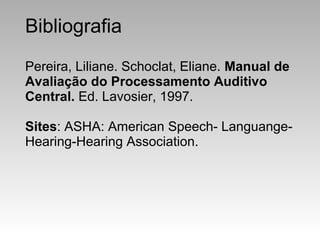 Bibliografia
Pereira, Liliane. Schoclat, Eliane. Manual de
Avaliação do Processamento Auditivo
Central. Ed. Lavosier, 1997.
Sites: ASHA: American Speech- Languange-
Hearing-Hearing Association.
 