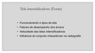 Tela intensificadora (Écran)
• Funcionamento e tipos de tela
• Fatores de desempenho dos écrans
• Velocidade das telas intensificadoras
• Influência do conjunto chassi/écran na radiografia
 
