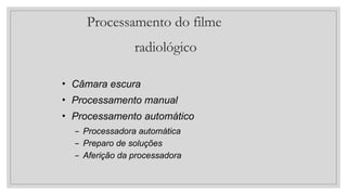 Processamento do filme
radiológico
• Câmara escura
• Processamento manual
• Processamento automático
– Processadora automática
– Preparo de soluções
– Aferição da processadora
 
