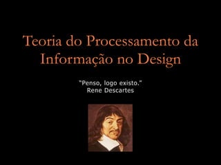 Teoria do Processamento da
  Informação no Design
        “Penso, logo existo.”
          Rene Descartes
 