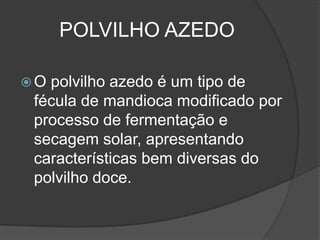 POLVILHO AZEDO
O

polvilho azedo é um tipo de
fécula de mandioca modificado por
processo de fermentação e
secagem solar, apresentando
características bem diversas do
polvilho doce.

 