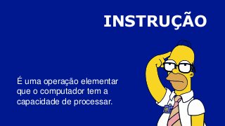 INSTRUÇÃO
É uma operação elementar
que o computador tem a
capacidade de processar.
 