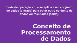 Conceito de
Processamento
de Dados
Série de operações que se aplica a um conjunto
de dados (entrada) para obter outro conjunto de
dados ou resultados (saída).
 