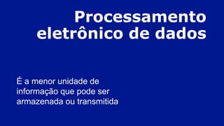 Processamento
eletrônico de dados
É a menor unidade de
informação que pode ser
armazenada ou transmitida
 
