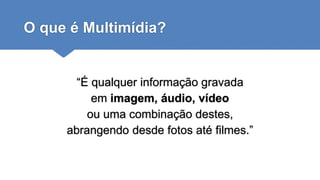 O que é Multimídia?
“É qualquer informação gravada
em imagem, áudio, vídeo
ou uma combinação destes,
abrangendo desde fotos até filmes.”
 