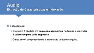 Áudio
Extração de Características e Indexação
 2 abordagens:
O arquivo é dividido em pequenos segmentos no tempo e um vetor
é calculado para cada segmento.
Único vetor, compreendendo a informação de todo o arquivo.
 
