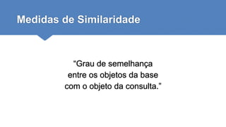 Medidas de Similaridade
“Grau de semelhança
entre os objetos da base
com o objeto da consulta.”
 