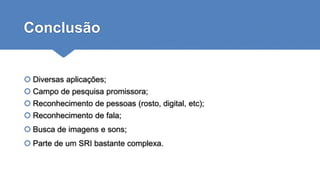 Conclusão
 Diversas aplicações;
 Campo de pesquisa promissora;
 Reconhecimento de pessoas (rosto, digital, etc);
 Reconhecimento de fala;
 Busca de imagens e sons;
 Parte de um SRI bastante complexa.
 