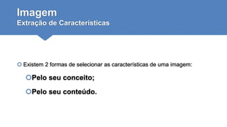 Imagem
Extração de Características
 Existem 2 formas de selecionar as características de uma imagem:
Pelo seu conceito;
Pelo seu conteúdo.
 