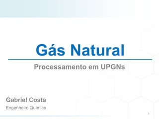 Gás Natural
Processamento em UPGNs
1
Gabriel Costa
Engenheiro Químico
 