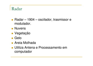 Radar

 Radar – 1904 – oscilador, trasmissor e
 modulador.
 Nuvens
 Vegetação
 Gelo
 Areia Molhada
 Utiliza Antena e Processamento em
 computador
 