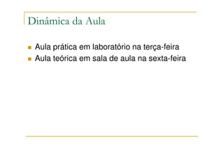 Dinâmica da Aula

 Aula prática em laboratório na terça-feira
 Aula teórica em sala de aula na sexta-feira
 