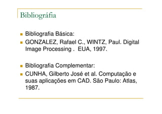 Bibliográfia

 Bibliografia Básica:
 GONZALEZ, Rafael C., WINTZ, Paul. Digital
 Image Processing . EUA, 1997.

 Bibliografia Complementar:
 CUNHA, Gilberto José et al. Computação e
 suas aplicações em CAD. São Paulo: Atlas,
 1987.
 