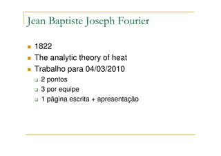 Jean Baptiste Joseph Fourier

 1822
 The analytic theory of heat
 Trabalho para 04/03/2010
   2 pontos
   3 por equipe
   1 página escrita + apresentação
 