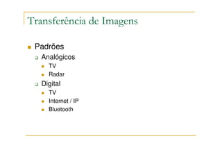 Transferência de Imagens

 Padrões
   Analógicos
     TV
     Radar
   Digital
     TV
     Internet / IP
     Bluetooth
 