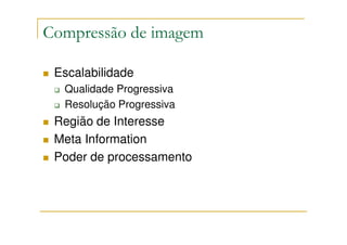 Compressão de imagem

 Escalabilidade
  Qualidade Progressiva
  Resolução Progressiva
 Região de Interesse
 Meta Information
 Poder de processamento
 