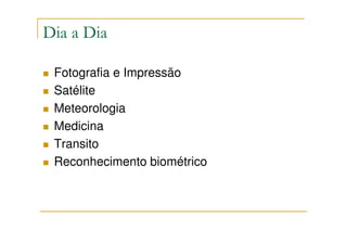 Dia a Dia

 Fotografia e Impressão
 Satélite
 Meteorologia
 Medicina
 Transito
 Reconhecimento biométrico
 
