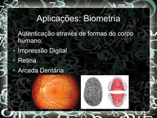 Aplicações: Biometria
Autenticação através de formas do corpo
humano:
● Impressão Digital
● Retina
● Arcada Dentária
 