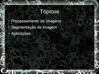 Tópicos
● Processamento de Imagens
● Segmentação de Imagem
● Aplicações
 