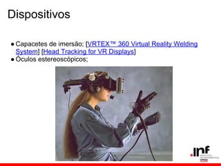 Dispositivos
● Capacetes de imersão; [VRTEX™ 360 Virtual Reality Welding
System] [Head Tracking for VR Displays]
● Óculos estereoscópicos;
 