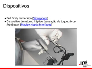 Dispositivos
● Full Body Immersion [Virtusphere]
● Dispositivo de retorno háptico (sensação de toque, force
feedback); [Maglev Haptic Interfaces]
 