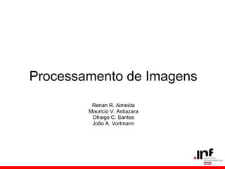 Processamento de Imagens
Renan R. Almeida
Mauricio V. Astiazara
Dhiego C. Santos
João A. Vortmann
 
