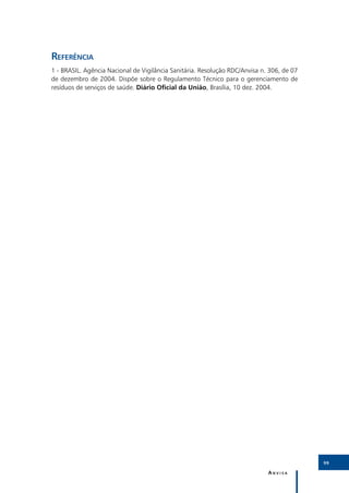 Referência
1 - BRASIL. Agência Nacional de Vigilância Sanitária. Resolução RDC/Anvisa n. 306, de 07
de dezembro de 2004. Dispõe sobre o Regulamento Técnico para o gerenciamento de
resíduos de serviços de saúde. Diário Oficial da União, Brasília, 10 dez. 2004.




                                                                                           99

                                                                             Anvisa
 