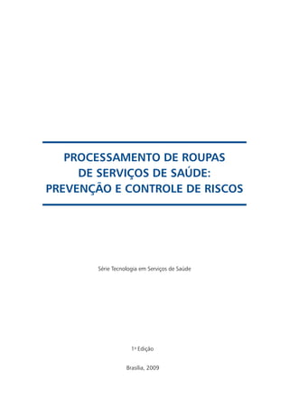 Processamento de Roupas
     de Serviços de Saúde:
Prevenção e Controle de Riscos




       Série Tecnologia em Serviços de Saúde




                    1a Edição


                  Brasília, 2009
 