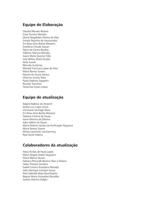Equipe de Elaboração
Cláudia Moraes Álvares
Emyr Ferreira Mendes
Eliane Magalhães Pereira da Silva
Eneida Peçanha de Vasconcelos
Eni Rosa Aires Borba Mesiano
Estefânia Chicale Galvan
Flávio de Castro Bicalho
Gilberto Martins Mendes
Joane Maria Queiroz Félix
José Wilson Brasil Gurjão
Keite Suzuki
Marcelo Gutierrez
Manoel Francisco Lopes da Silva
Maria Ramos Soares
Nazaré de Souza Santos
Ottorino Scotto Neto
Paulo Roberto Zeppelini
Ricardo Tranchesi
Teresinha Covas Lisboa



Equipe de atualização
Adjane Balbino de Amorim
André Luiz Lopes Sinoti
Christiane Santiago Maia
Eni Rosa Aires Borba Mesiano
Fabiana Cristina de Sousa
Ivone Martine de Oliveira
João Valério de Souza
Maria Dolores Santos da Purificação Nogueira
Maria Ramos Soares
Mirtes Loeschner Leichsenring
Raul Santa Helena



Colaboradores da atualização
Flávia Freitas de Paula Lopes
Maria Ângela Avelar Nogueira
Eliane Blanco Nunes
Fabiana Petrocelli Bezerra Paes e Teixeira
Heiko Thereza Santana
Isabel Cristina Anastácio Macedo
João Henrique Campos Sousa
Nice Gabriela Alves Bauchspiess
Regina Maria Gonçalves Barcellos
Sandro Martins Dolghi
 