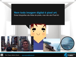 Prof. Raoni Aldrich Dorim - raoni.dorim@fumec.br
Nem toda imagem digital é pixel art.
Estas fotografias são feitas de pixels, mas não são Pixel Art:
 