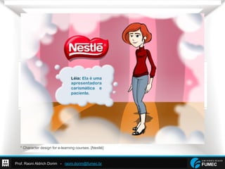 Prof. Raoni Aldrich Dorim - raoni.dorim@fumec.br
* Character design for e-learning courses. [Nestlé]
 