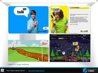 Prof. Raoni Aldrich Dorim - raoni.dorim@fumec.br
* Interaction design interfaces.
 