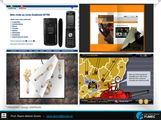 Prof. Raoni Aldrich Dorim - raoni.dorim@fumec.br
* Interaction design interfaces.
 
