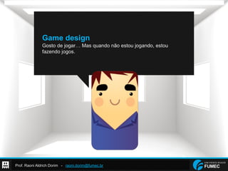 Prof. Raoni Aldrich Dorim - raoni.dorim@fumec.br
Game design
Gosto de jogar… Mas quando não estou jogando, estou
fazendo jogos.
 