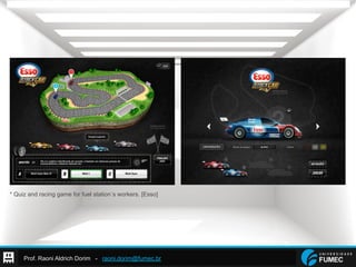 Prof. Raoni Aldrich Dorim - raoni.dorim@fumec.br
* Quiz and racing game for fuel station´s workers. [Esso]
 