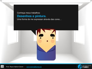 Prof. Raoni Aldrich Dorim - raoni.dorim@fumec.br
Conheça meus trabalhos:
Desenhos e pintura.
Uma forma de me expressar através das cores…
 