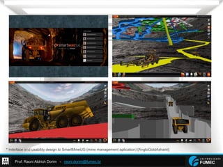Prof. Raoni Aldrich Dorim - raoni.dorim@fumec.br
* Interface and usability design to SmartMineUG (mine management aplication) [AngloGoldAshanti]
 