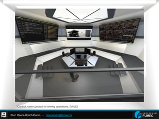 Prof. Raoni Aldrich Dorim - raoni.dorim@fumec.br
* Control room concept for mining operations. [VALE]
 