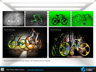 Prof. Raoni Aldrich Dorim - raoni.dorim@fumec.br
* Boomerang Bicycle Concept design, 3D modeling and composite.
 