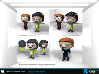 Prof. Raoni Aldrich Dorim - raoni.dorim@fumec.br
* Cartoon characters models using low poly technics.
 